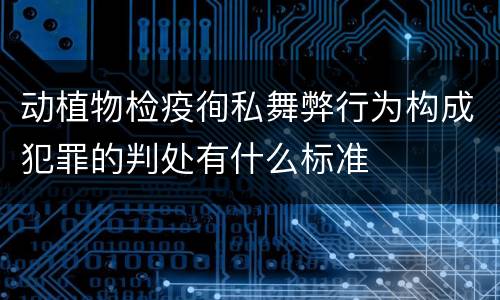 动植物检疫徇私舞弊行为构成犯罪的判处有什么标准