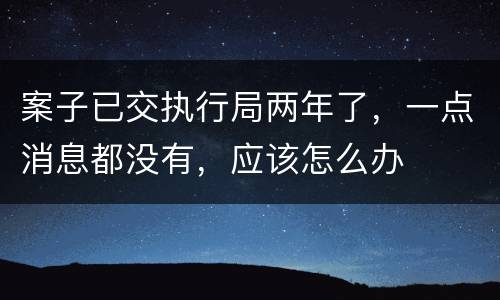 案子已交执行局两年了，一点消息都没有，应该怎么办