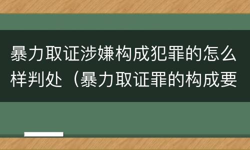 暴力取证涉嫌构成犯罪的怎么样判处（暴力取证罪的构成要件）