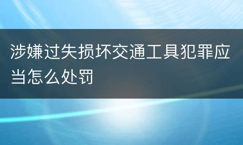 涉嫌过失损坏交通工具犯罪应当怎么处罚