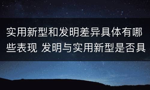 实用新型和发明差异具体有哪些表现 发明与实用新型是否具有实用性