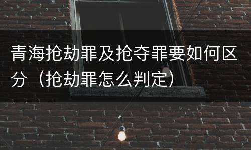 青海抢劫罪及抢夺罪要如何区分（抢劫罪怎么判定）