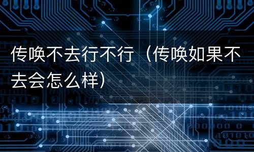 传唤不去行不行（传唤如果不去会怎么样）
