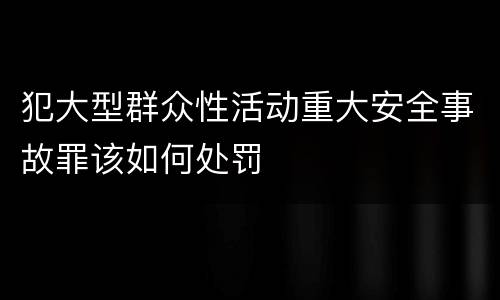 犯大型群众性活动重大安全事故罪该如何处罚