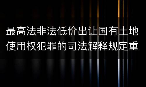 最高法非法低价出让国有土地使用权犯罪的司法解释规定重要内容