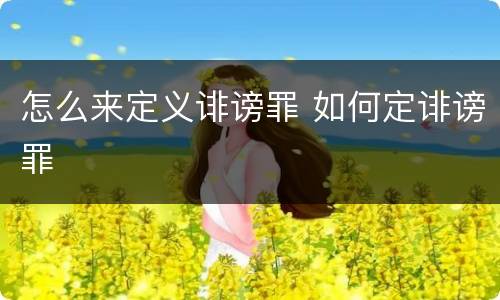 怎么来定义诽谤罪 如何定诽谤罪