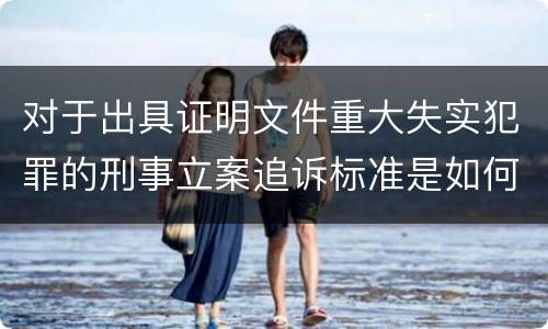 对于出具证明文件重大失实犯罪的刑事立案追诉标准是如何规定