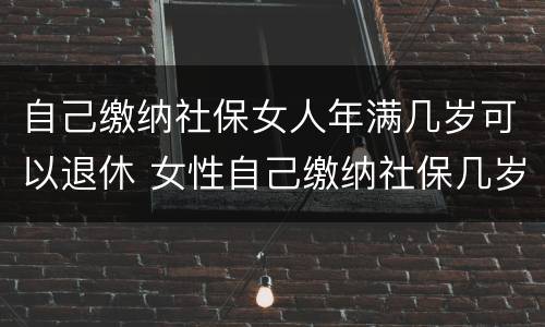 自己缴纳社保女人年满几岁可以退休 女性自己缴纳社保几岁可以退休
