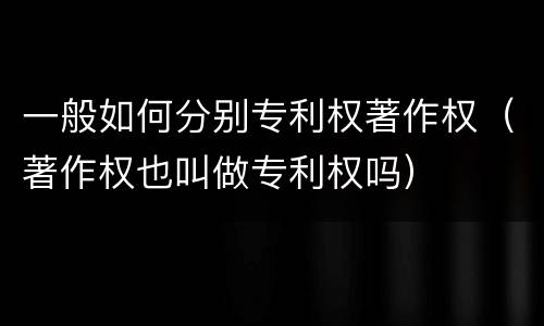 一般如何分别专利权著作权（著作权也叫做专利权吗）