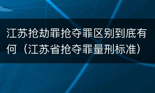 江苏抢劫罪抢夺罪区别到底有何（江苏省抢夺罪量刑标准）