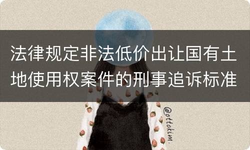 法律规定非法低价出让国有土地使用权案件的刑事追诉标准是什么