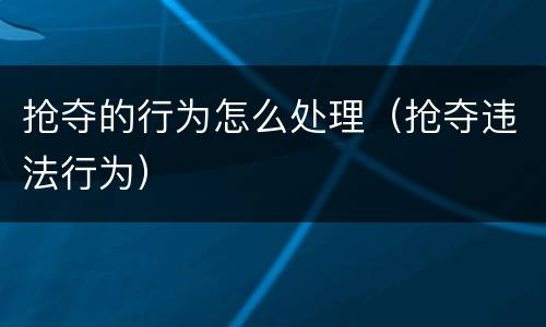 抢夺的行为怎么处理（抢夺违法行为）