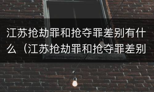 江苏抢劫罪和抢夺罪差别有什么（江苏抢劫罪和抢夺罪差别有什么不一样）