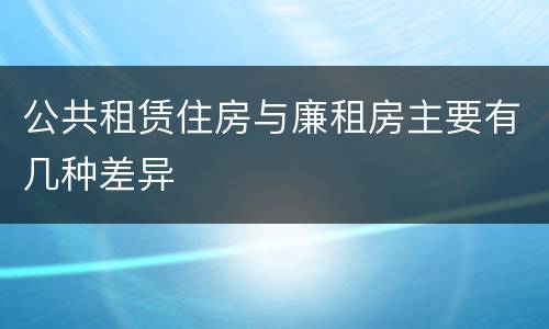 公共租赁住房与廉租房主要有几种差异