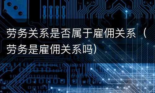 劳务关系是否属于雇佣关系（劳务是雇佣关系吗）