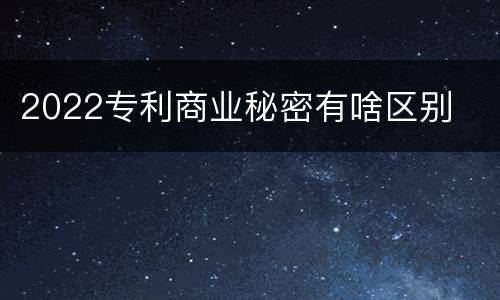 2022专利商业秘密有啥区别