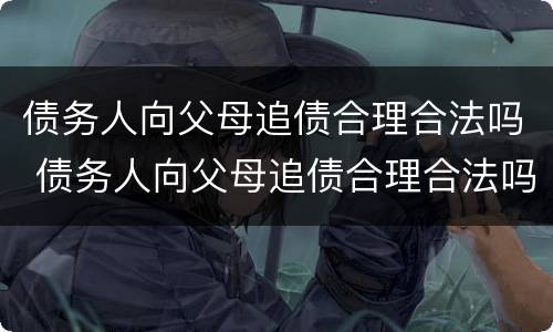 债务人向父母追债合理合法吗 债务人向父母追债合理合法吗怎么办