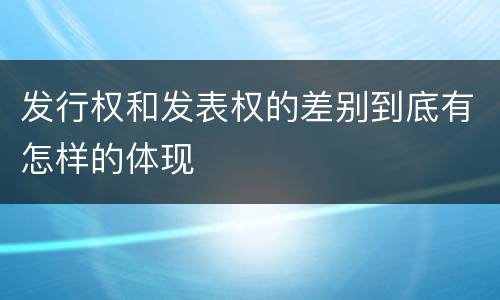 发行权和发表权的差别到底有怎样的体现