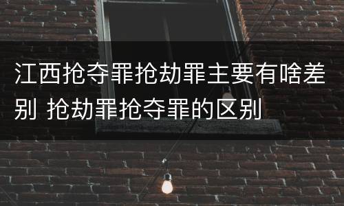 江西抢夺罪抢劫罪主要有啥差别 抢劫罪抢夺罪的区别