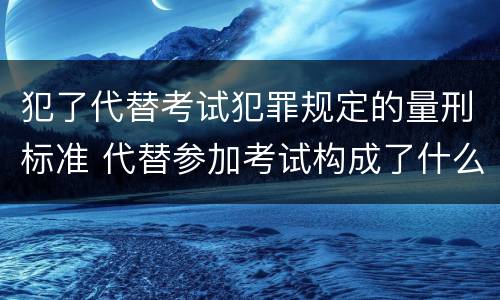 犯了代替考试犯罪规定的量刑标准 代替参加考试构成了什么犯罪