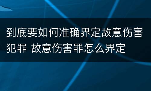 到底要如何准确界定故意伤害犯罪 故意伤害罪怎么界定