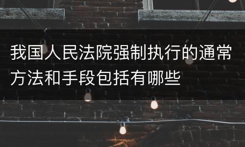 我国人民法院强制执行的通常方法和手段包括有哪些