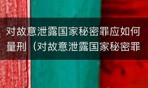 对故意泄露国家秘密罪应如何量刑（对故意泄露国家秘密罪应如何量刑标准）