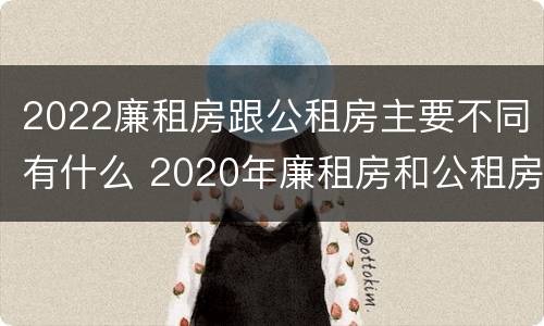 2022廉租房跟公租房主要不同有什么 2020年廉租房和公租房的区别