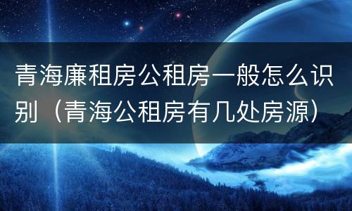 青海廉租房公租房一般怎么识别（青海公租房有几处房源）