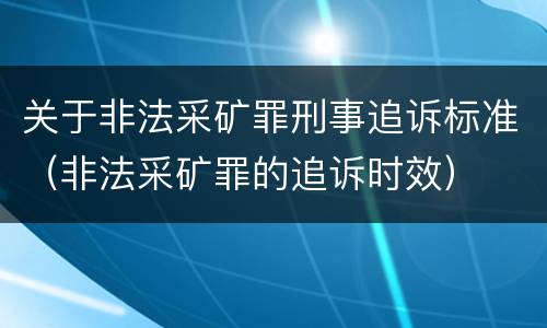 关于非法采矿罪刑事追诉标准（非法采矿罪的追诉时效）