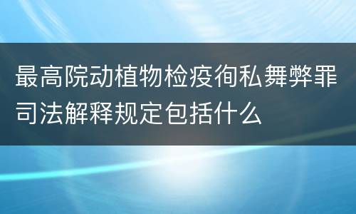 最高院动植物检疫徇私舞弊罪司法解释规定包括什么