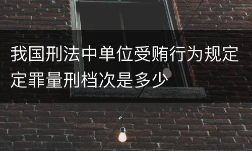 我国刑法中单位受贿行为规定定罪量刑档次是多少