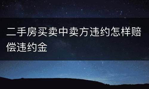 二手房买卖中卖方违约怎样赔偿违约金