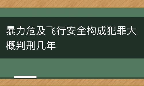 暴力危及飞行安全构成犯罪大概判刑几年