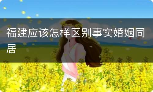 福建应该怎样区别事实婚姻同居