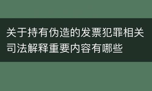关于持有伪造的发票犯罪相关司法解释重要内容有哪些