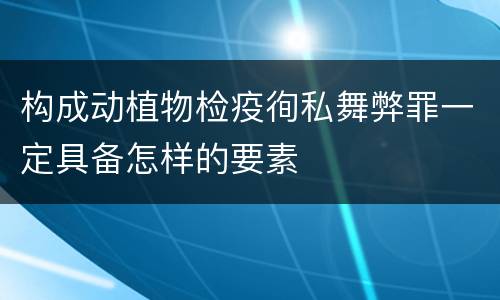 构成动植物检疫徇私舞弊罪一定具备怎样的要素