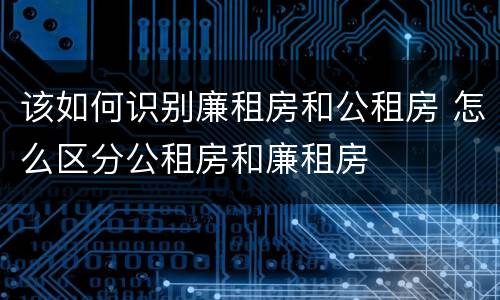该如何识别廉租房和公租房 怎么区分公租房和廉租房