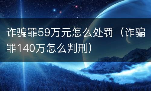 诈骗罪59万元怎么处罚（诈骗罪140万怎么判刑）