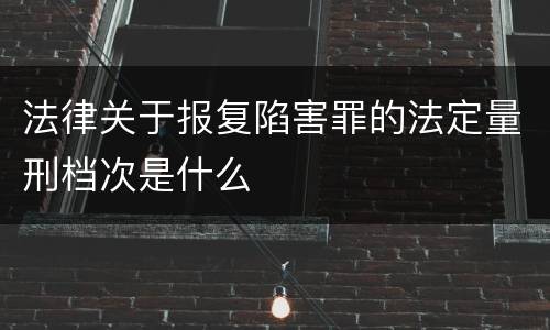 法律关于报复陷害罪的法定量刑档次是什么