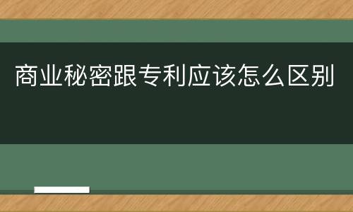 商业秘密跟专利应该怎么区别