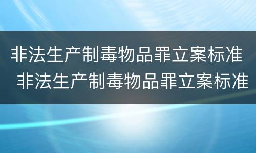 非法生产制毒物品罪立案标准 非法生产制毒物品罪立案标准是什么