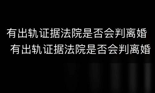 有出轨证据法院是否会判离婚 有出轨证据法院是否会判离婚呢