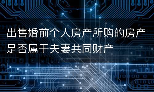 出售婚前个人房产所购的房产是否属于夫妻共同财产