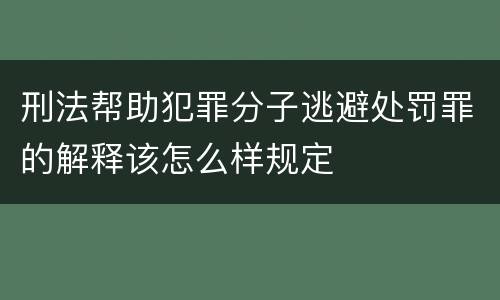 刑法帮助犯罪分子逃避处罚罪的解释该怎么样规定