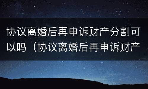 协议离婚后再申诉财产分割可以吗（协议离婚后再申诉财产分割可以吗）