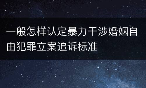 一般怎样认定暴力干涉婚姻自由犯罪立案追诉标准