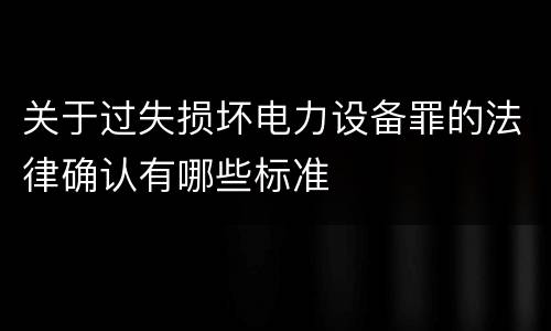 关于过失损坏电力设备罪的法律确认有哪些标准