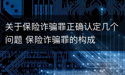 关于保险诈骗罪正确认定几个问题 保险诈骗罪的构成