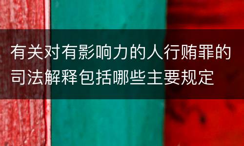 有关对有影响力的人行贿罪的司法解释包括哪些主要规定